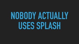 NOBODY ACTUALLY
USES SPLASH
 