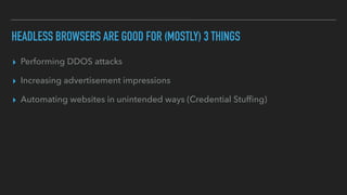HEADLESS BROWSERS ARE GOOD FOR (MOSTLY) 3 THINGS
▸ Performing DDOS attacks
▸ Increasing advertisement impressions
▸ Automating websites in unintended ways (Credential Stufﬁng)
 