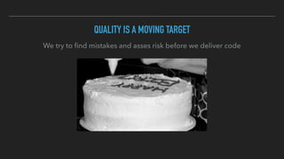 QUALITY IS A MOVING TARGET
We try to ﬁnd mistakes and asses risk before we deliver code
 