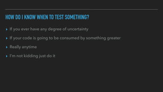 HOW DO I KNOW WHEN TO TEST SOMETHING?
▸ If you ever have any degree of uncertainty
▸ If your code is going to be consumed by something greater
▸ Really anytime
▸ I'm not kidding just do it
 