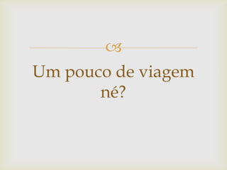 
Um pouco de viagem
né?
 