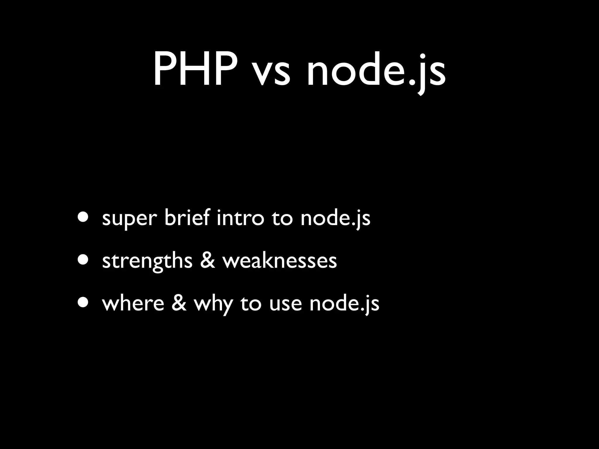 PHP vs node.js

• super brief intro to node.js
• strengths & weaknesses
• where & why to use node.js
 