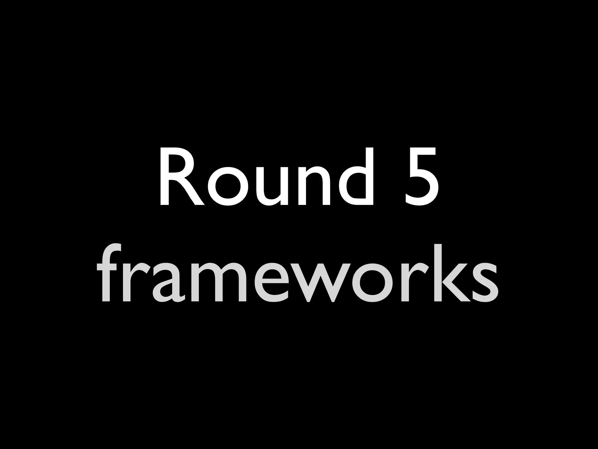Round 5
frameworks
 