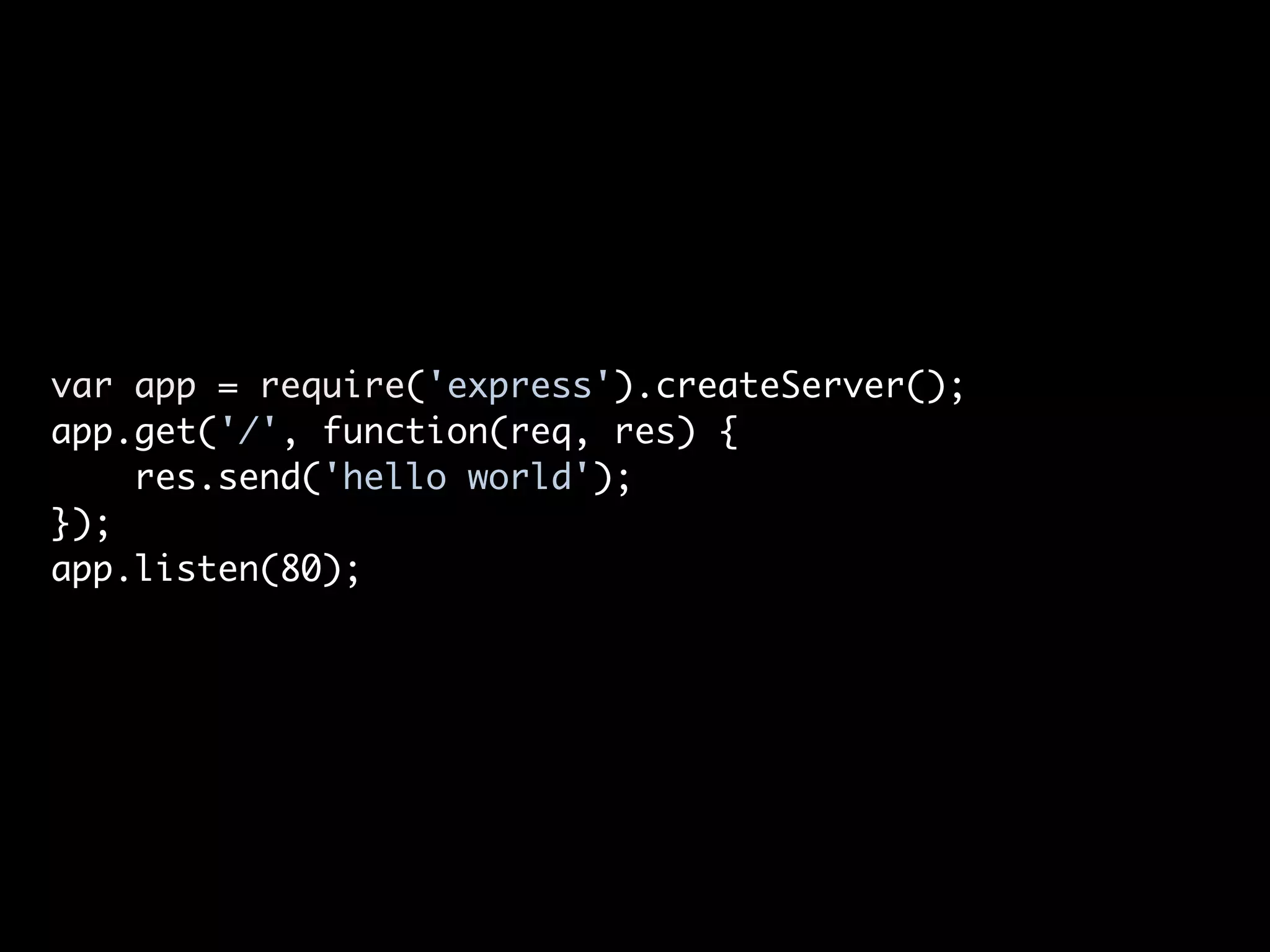var app = require('express').createServer();
app.get('/', function(req, res) {
    res.send('hello world');
});
app.listen(80);
 