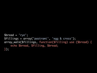 $bread = 'rye';
$fillings = array('pastrami', 'egg & cress');
array_walk($fillings, function($filling) use ($bread) {
    echo $bread, $filling, $bread;
});
 