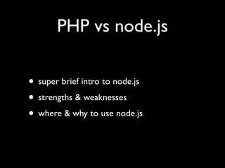 PHP vs node.js

• super brief intro to node.js
• strengths & weaknesses
• where & why to use node.js
 