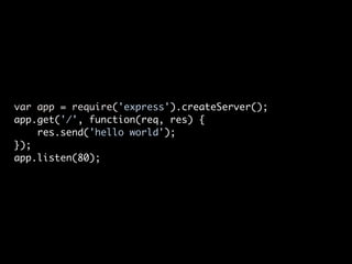 var app = require('express').createServer();
app.get('/', function(req, res) {
    res.send('hello world');
});
app.listen(80);
 