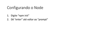 Configurando o Node
1. Digite “npm init”
2. Dê “enter” até voltar ao “prompt”
 