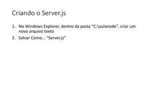Criando o Server.js
1. No Windows Explorer, dentro da pasta “C:aulanode”, criar um
novo arquivo texto
2. Salvar Como... “Server.js”
 