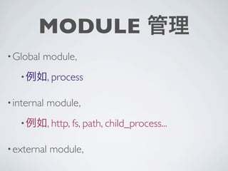MODULE 管理
• Global   module,
   • 例如, process

• internal   module,
   • 例如, http, fs, path, child_process...

• external   module,
 