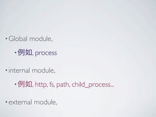 • Global   module,
   • 例如, process

• internal   module,
   • 例如, http, fs, path, child_process...

• external   module,
 