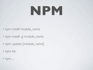 NPM
• npm   install module_name

• npm   install -g module_name

• npm   update [module_name]

• npm   list

• npm   ...
 