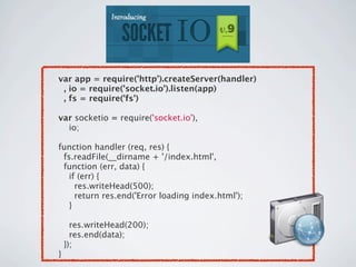 var app = require('http').createServer(handler)
 , io = require('socket.io').listen(app)
 , fs = require('fs')

var socketio = require('socket.io'),
    io;

function handler (req, res) {
 fs.readFile(__dirname + '/index.html',
 function (err, data) {
   if (err) {
     res.writeHead(500);
     return res.end('Error loading index.html');
   }

      res.writeHead(200);
      res.end(data);
    });
}
 