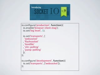 io.conﬁgure('production', function(){
  io.enable('browser client etag');
  io.set('log level', 1);

  io.set('transports', [
    'websocket'
  , 'ﬂashsocket'
  , 'htmlﬁle'
  , 'xhr-polling'
  , 'jsonp-polling'
  ]);
});

io.conﬁgure('development', function(){
  io.set('transports', ['websocket']);
});
 