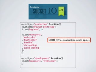 io.conﬁgure('production', function(){
  io.enable('browser client etag');
  io.set('log level', 1);

  io.set('transports', [
    'websocket'
  , 'ﬂashsocket'           NODE_ENV=production node app.js
  , 'htmlﬁle'
  , 'xhr-polling'
  , 'jsonp-polling'
  ]);
});

io.conﬁgure('development', function(){
  io.set('transports', ['websocket']);
});
 