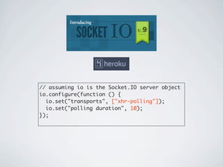 // assuming io is the Socket.IO server object
io.configure(function () {
  io.set("transports", ["xhr-polling"]);
  io.set("polling duration", 10);
});
 