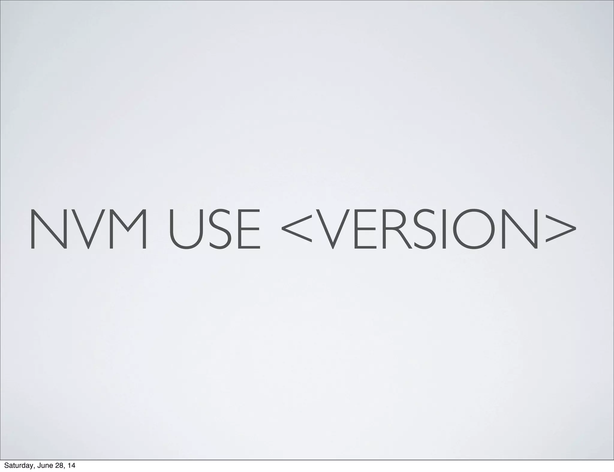 NVM USE <VERSION>
Saturday, June 28, 14
 