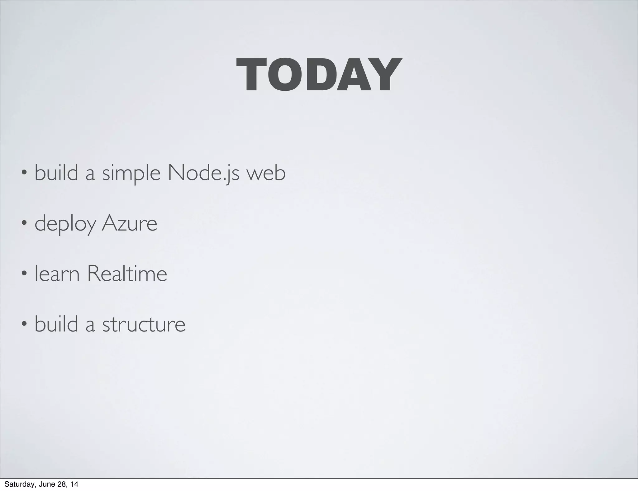 TODAY
• build a simple Node.js web
• deploy Azure
• learn Realtime
• build a structure
Saturday, June 28, 14
 