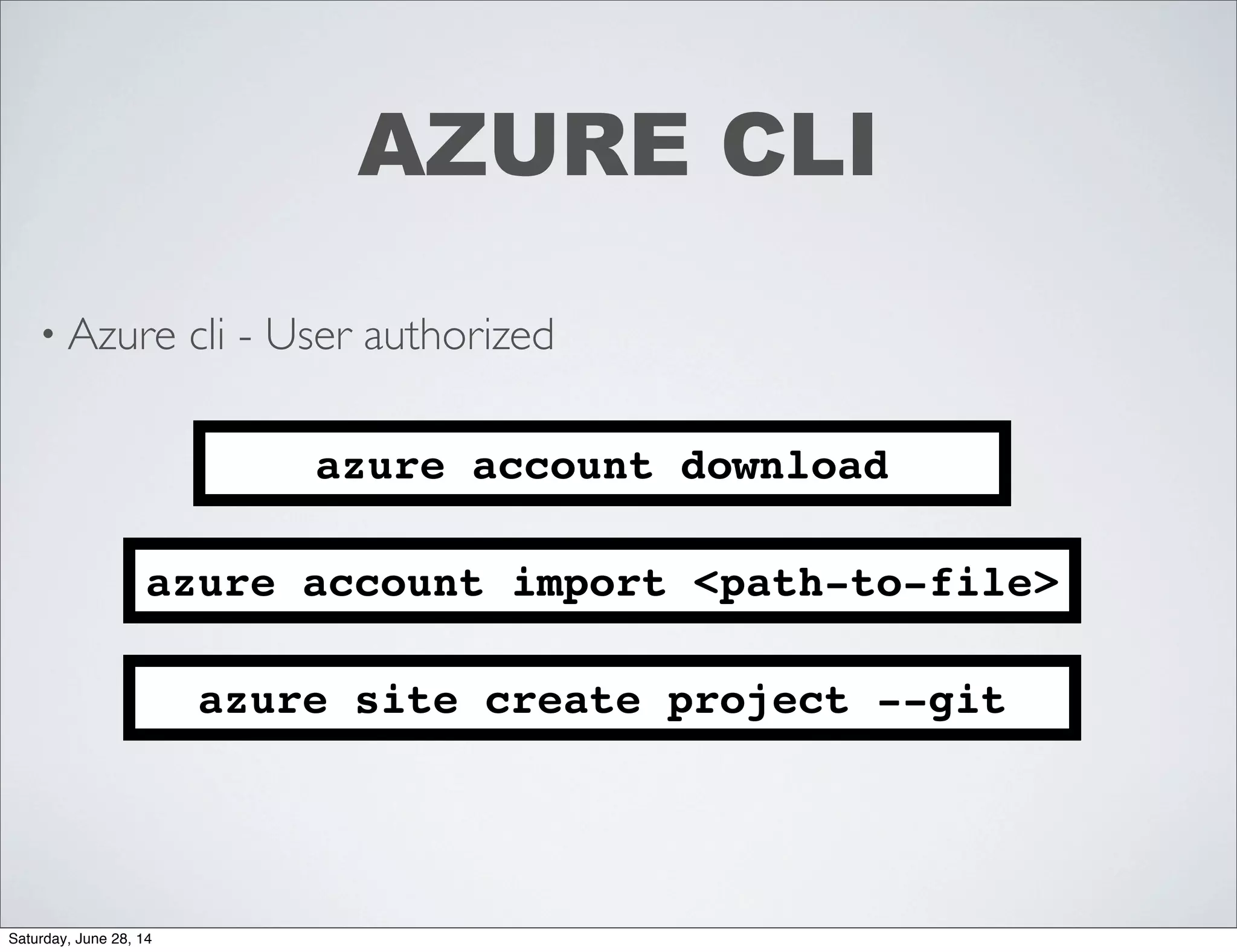 • Azure cli - User authorized
AZURE CLI
azure account download
azure account import <path-to-file>
azure site create project --git
Saturday, June 28, 14
 
