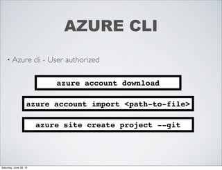 • Azure cli - User authorized
AZURE CLI
azure account download
azure account import <path-to-file>
azure site create project --git
Saturday, June 28, 14
 