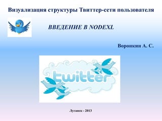 Визуализация структуры Твиттер-сети пользователя

             ВВЕДЕНИЕ В NODEXL


                                     Воронкин А. С.




                    Луганск - 2013
 
