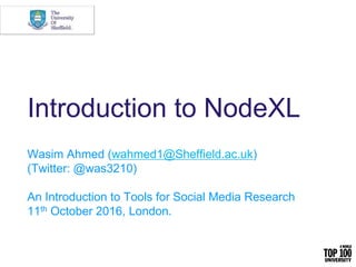 Introduction to NodeXL
Wasim Ahmed (wahmed1@Sheffield.ac.uk)
(Twitter: @was3210)
An Introduction to Tools for Social Media Research
11th October 2016, London.
 
