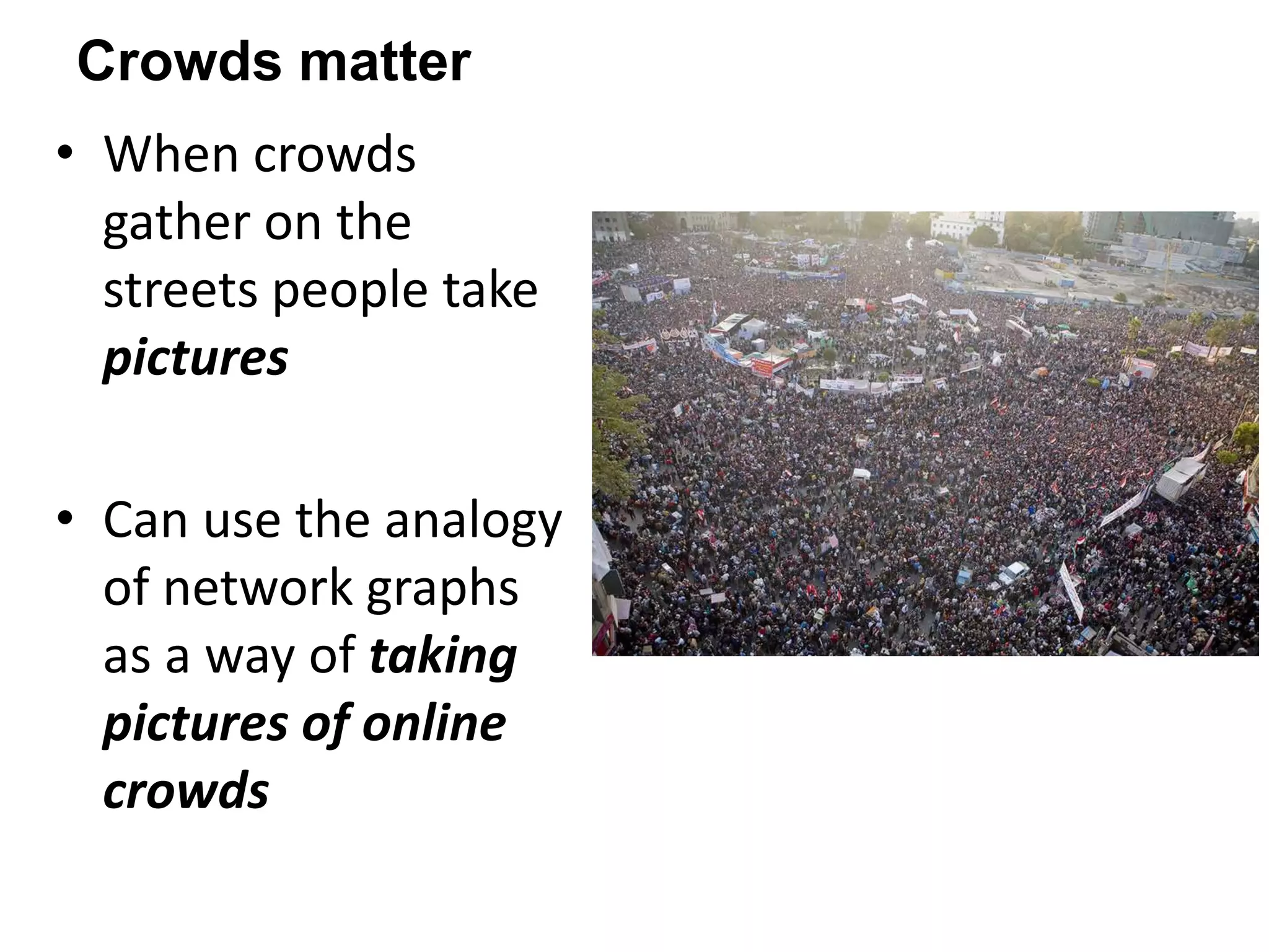 Crowds matter
• When crowds
gather on the
streets people take
pictures
• Can use the analogy
of network graphs
as a way of taking
pictures of online
crowds
 