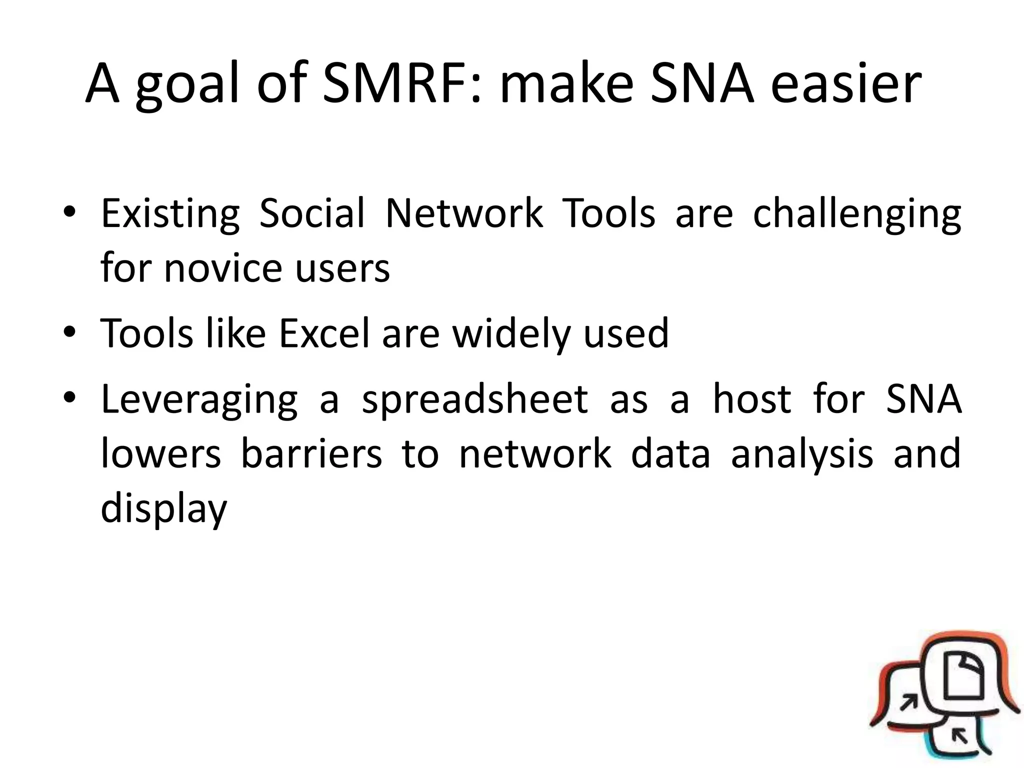A goal of SMRF: make SNA easier
• Existing Social Network Tools are challenging
for novice users
• Tools like Excel are widely used
• Leveraging a spreadsheet as a host for SNA
lowers barriers to network data analysis and
display
 