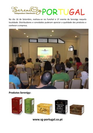 No dia 16 de Setembro, realizou-se no Funchal o 1º evento da Serenigy naquela
localidade. Distribuidores e convidados puderam apreciar a qualidade dos produtos e
conhecer a empresa.




Produtos Serenigy:




                         www.sg-portugal.co.pt
 
