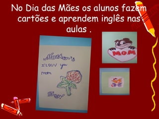 No Dia das Mães os alunos fazem
 cartões e aprendem inglês nas
             aulas .
 