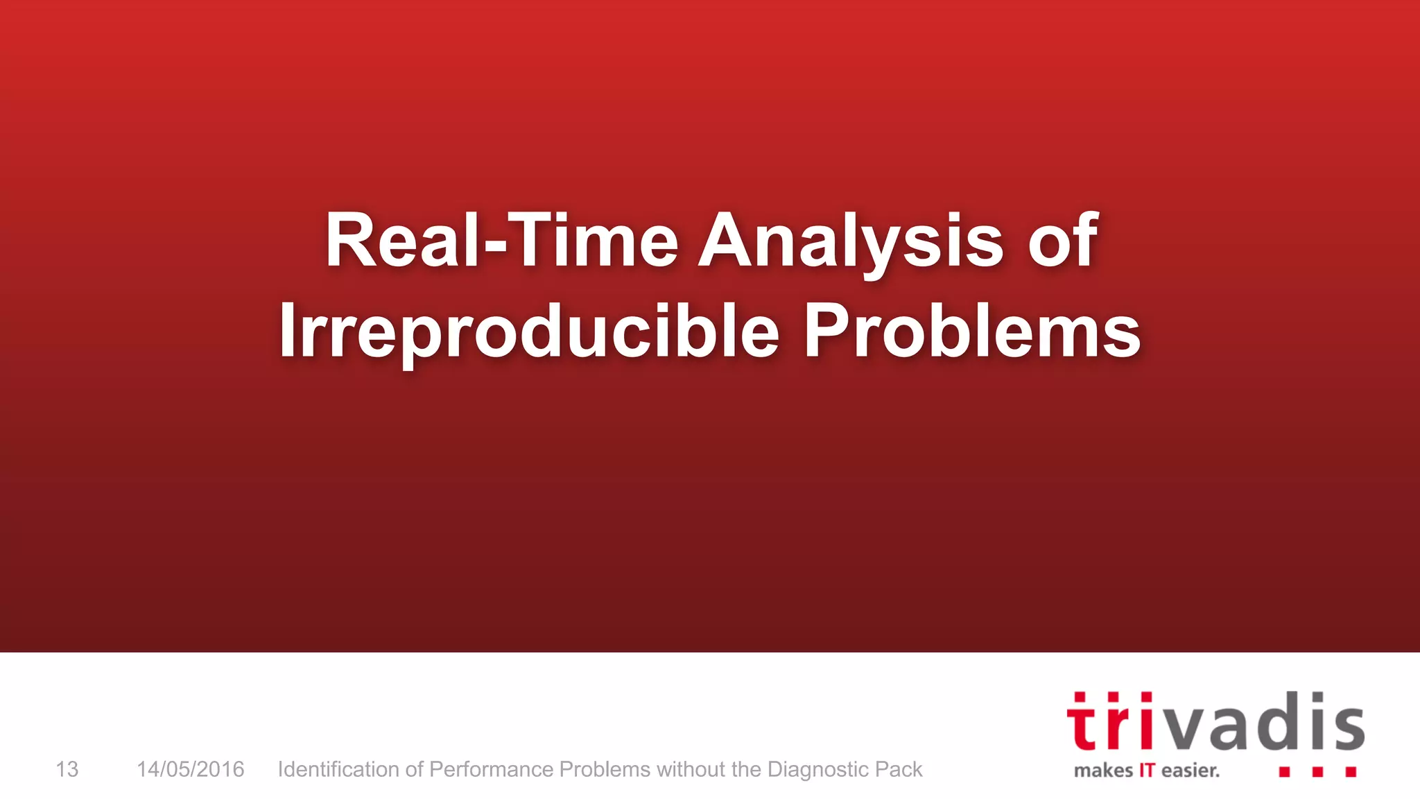 Real-Time Analysis of
Irreproducible Problems
14/05/2016 Identification of Performance Problems without the Diagnostic Pack13
 