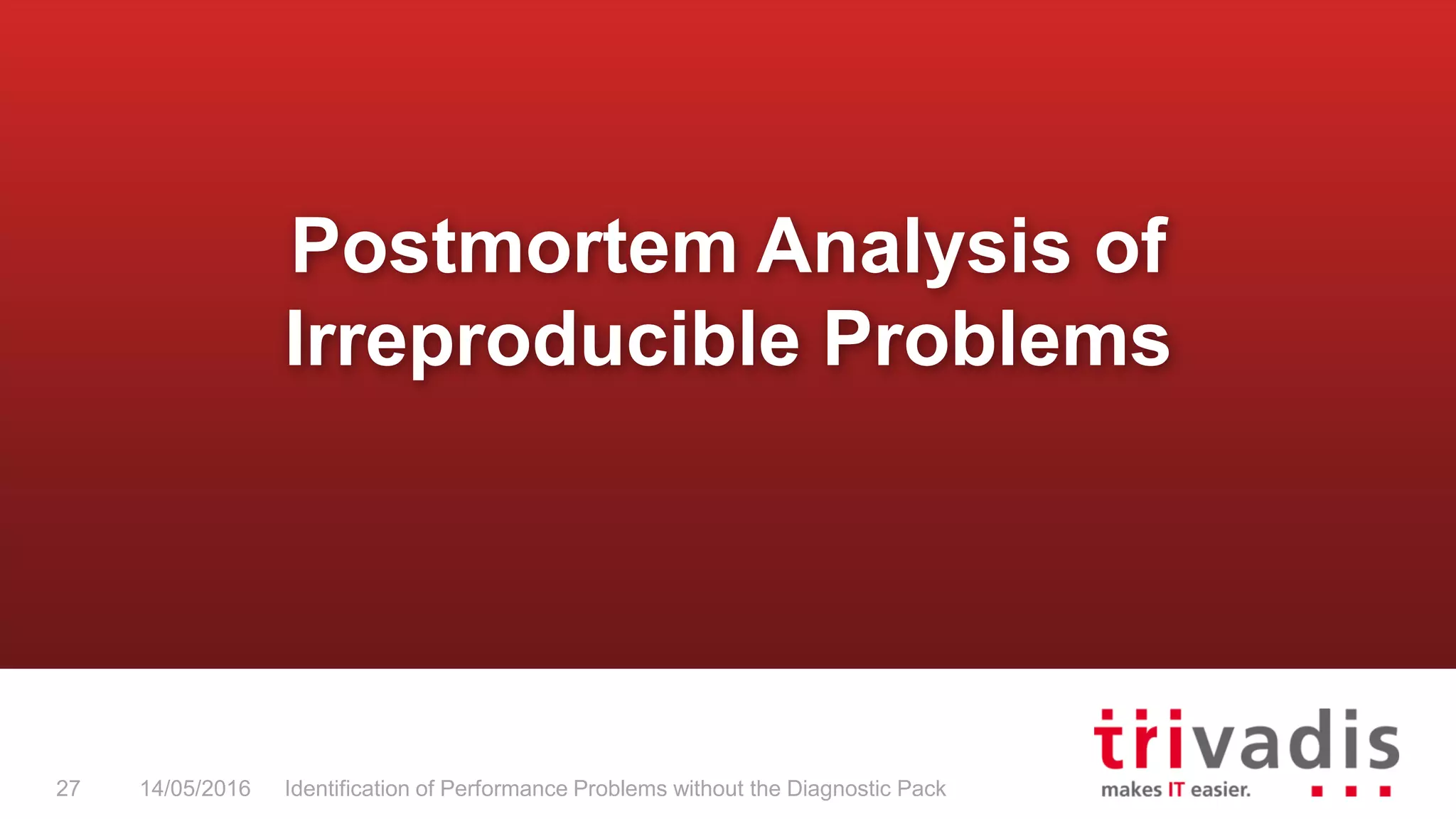 Postmortem Analysis of
Irreproducible Problems
14/05/2016 Identification of Performance Problems without the Diagnostic Pack27
 