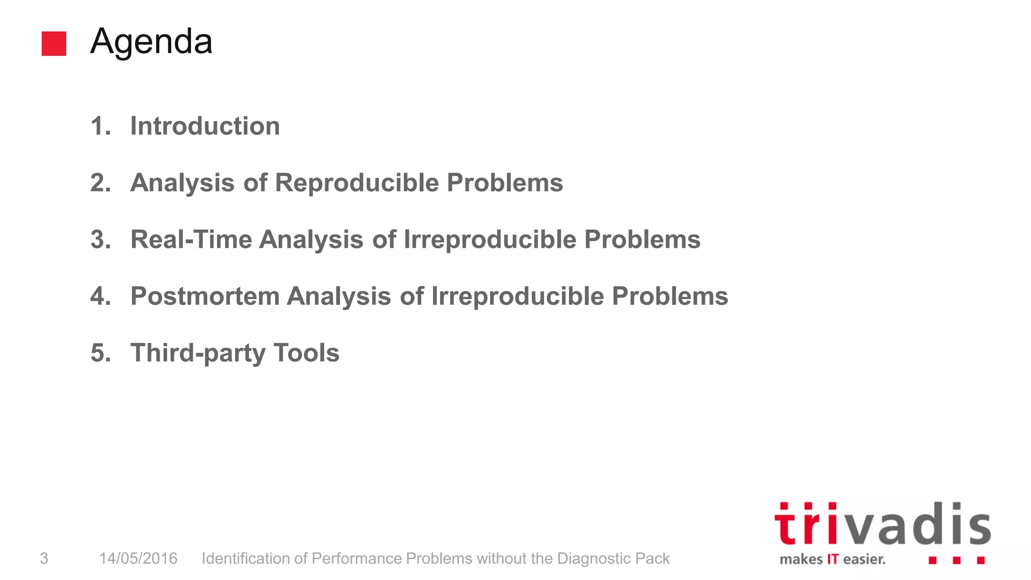 Agenda
1. Introduction
2. Analysis of Reproducible Problems
3. Real-Time Analysis of Irreproducible Problems
4. Postmortem Analysis of Irreproducible Problems
5. Third-party Tools
14/05/2016 Identification of Performance Problems without the Diagnostic Pack3
 