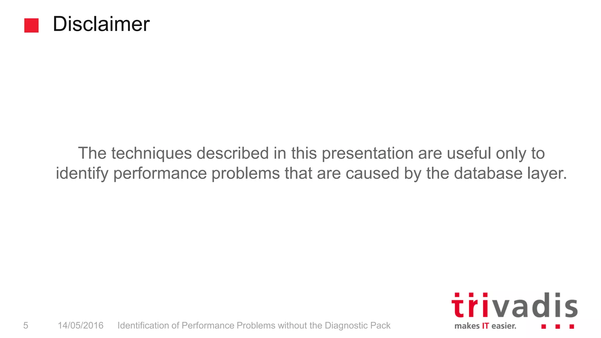 Disclaimer
Identification of Performance Problems without the Diagnostic Pack5 14/05/2016
The techniques described in this presentation are useful only to
identify performance problems that are caused by the database layer.
 