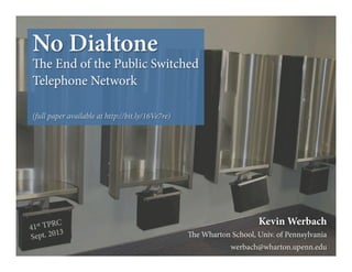Kevin Werbach
e Wharton School, Univ. of Pennsylvania
werbach@wharton.upenn.edu
No Dialtone
e End of the Public Switched
Telephone Network
(full paper available at http://bit.ly/16Ve7re)
 