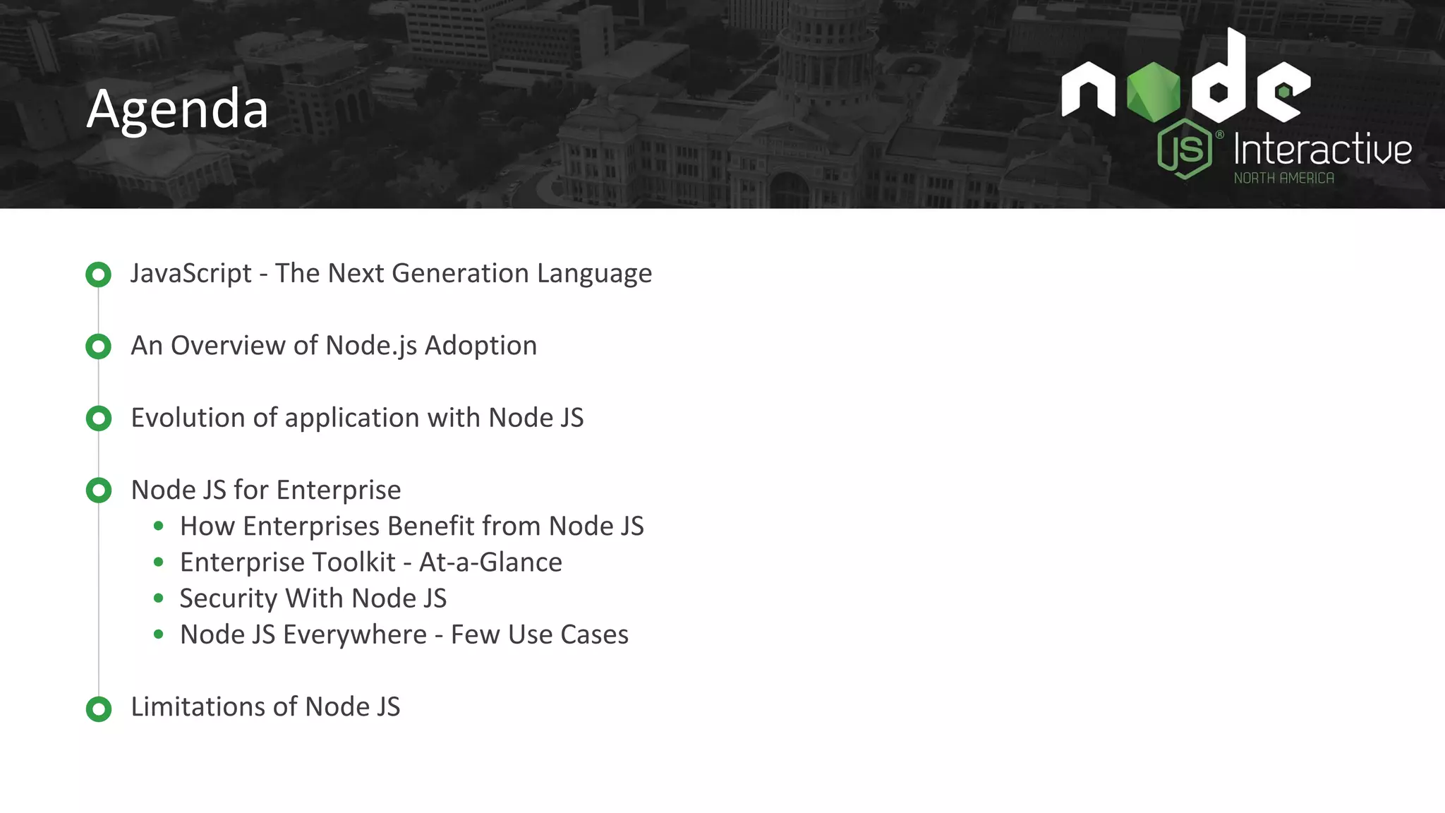 Agenda
JavaScript - The Next Generation Language
An Overview of Node.js Adoption
Evolution of application with Node JS
Node JS for Enterprise
• How Enterprises Benefit from Node JS
• Enterprise Toolkit - At-a-Glance
• Security With Node JS
• Node JS Everywhere - Few Use Cases
Limitations of Node JS
 