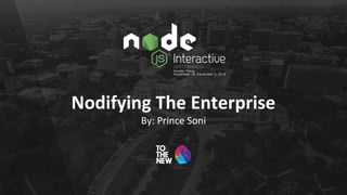 Nodifying The Enterprise
By: Prince Soni
 