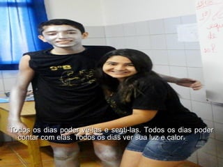 Todos os dias poder vê-las e senti-las. Todos os dias poder contar com elas. Todos os dias ver sua luz e calor.  