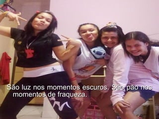 São luz nos momentos escuros. São pão nos momentos de fraqueza.  