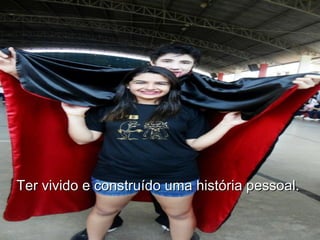 Ter vivido e construído uma história pessoal.  