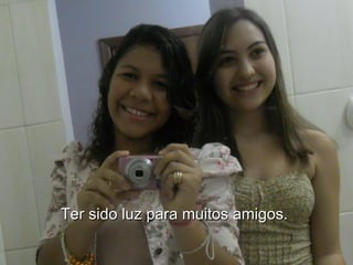 Ter sido luz para muitos amigos.  