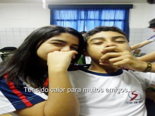 Ter sido calor para muitos amigos.  