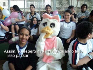 Assim, eu espero que um dia, quando tudo isso passar. 