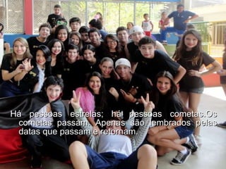 Há pessoas estrelas; há pessoas cometas.Os cometas passam. Apenas são lembrados pelas datas que passam e retornam.  