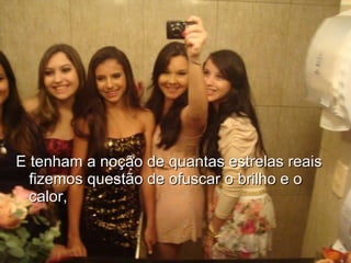 E tenham a noção de quantas estrelas reais fizemos questão de ofuscar o brilho e o calor, 