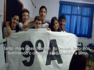 tanto mais elas ficaram do nosso lado nos iluminando o caminho e aquecendo a alma. 