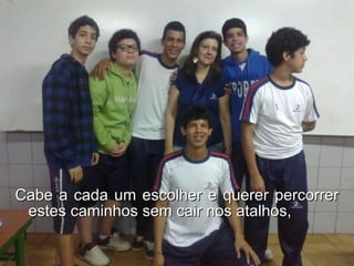 Cabe a cada um escolher e querer percorrer estes caminhos sem cair nos atalhos, 