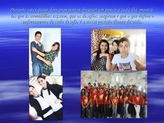 Durante estes quase dois anos juntos, busquei um pouco a cada dia, mostrá-los que as armadilhas existem, que os desafios surgiram e que o que define o enfretamento de cada desafio é a nossa posição diante da vida. 