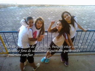 Mas do que aulas de gramática, busquei estar com vocês dentro e fora de sala como alguém em quem vocês poderiam confiar… 