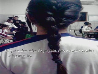 Sei que muitas coisas do que falei, entrou por um ouvido e saiu pelo outro,  